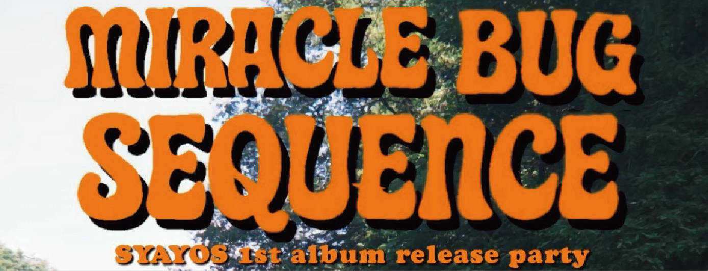 SYAYOS 1st album release party ｢Miracle Bug Sequence｣